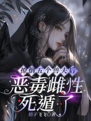撩倒五个兽夫后,恶毒雌性死遁了 撩倒五个兽夫后,恶毒雌性死遁了